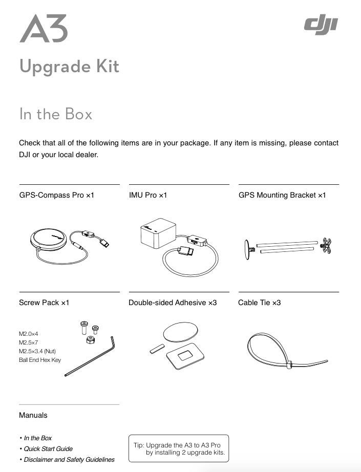 DJI A3 Pro Autopilot Flight Controller. A3 Upgrade Kit contents: GPS-Compass Pro. IMU Pro. GPS Mounting Bracket. accessories. manuals. Install two kits to upgrade A3 to A3 Pro.