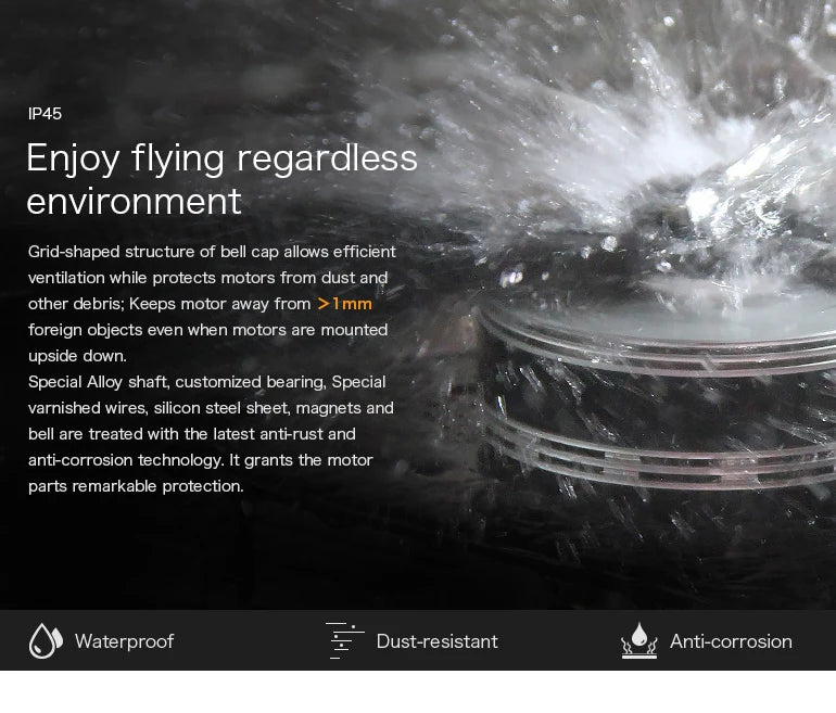 T-Motor, IP45 Enjoy flying regardless environment Grid-shaped structure of bell cap allows efficient ventilation while protects