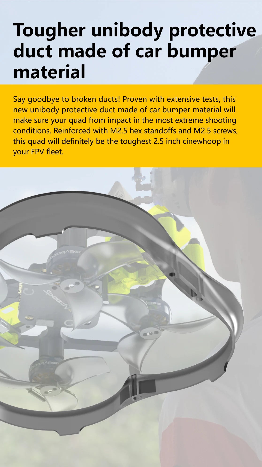 SpeedyBee F745 35A Freestyle FPV - 2.5 Inches Quadcopter 4S Flex25 RunCam Phoenix2-NANO Analog F745 35A Freestyle Drone Cinewhoop Tinywhoop 11 SpeedyBee F745 35A Freestyle FPV, this unibody protective duct made of car bumper material will make sure your quad from impact